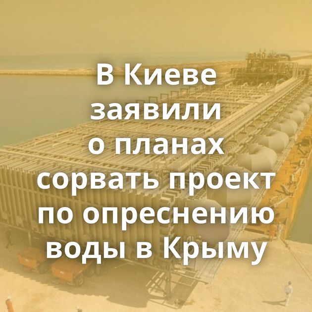 В Киеве заявили о планах сорвать проект по опреснению воды в Крыму
