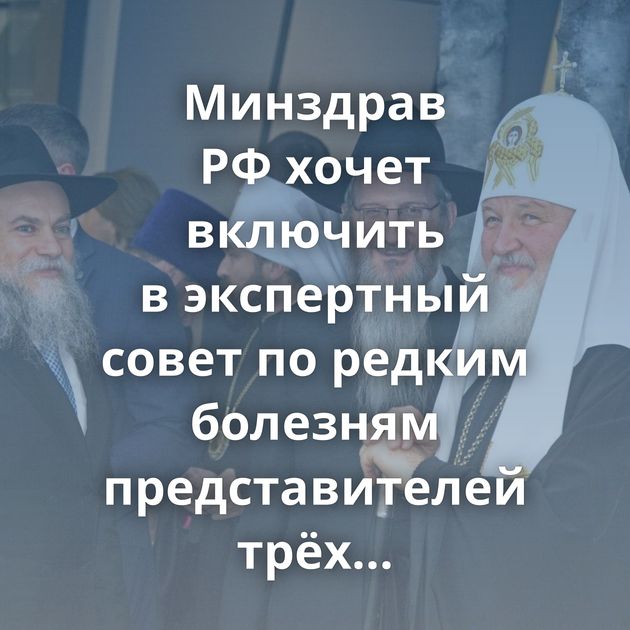 Минздрав РФ хочет включить в экспертный совет по редким болезням представителей трёх религий