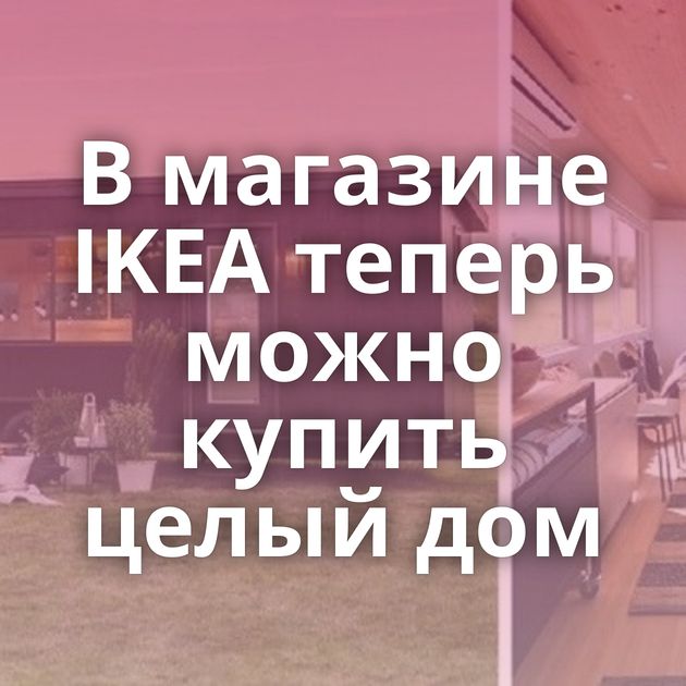 В магазине IKEA теперь можно купить целый дом