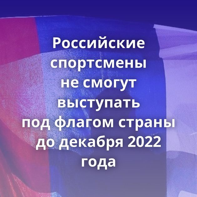 Российские спортсмены не смогут выступать под флагом страны до декабря 2022 года
