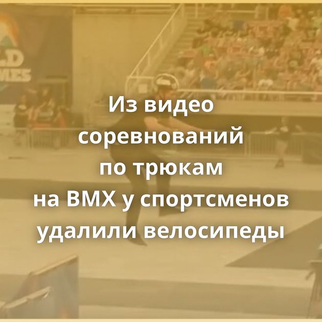 Из видео соревнований по трюкам на BMX у спортсменов удалили велосипеды