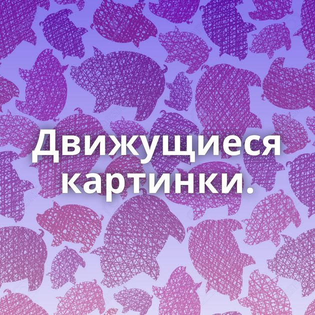 Движущиеся картинки.