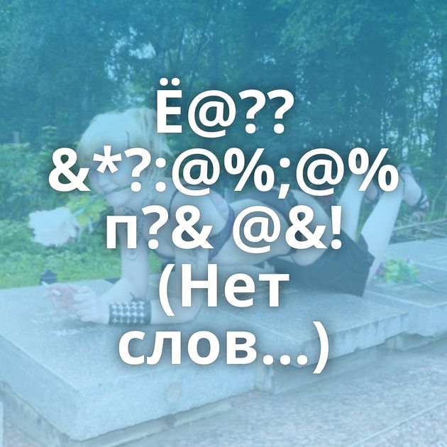 Ё@??&*?:@%;@% п?& @&! (Нет слов...)