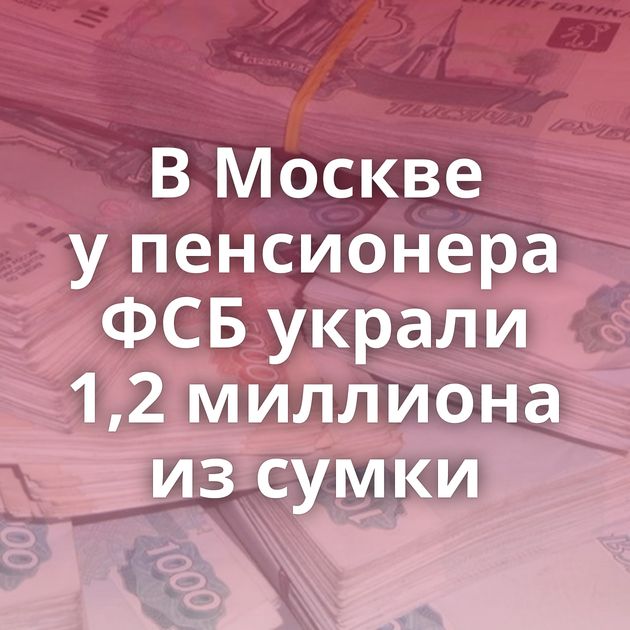 В Москве у пенсионера ФСБ украли 1,2 миллиона из сумки