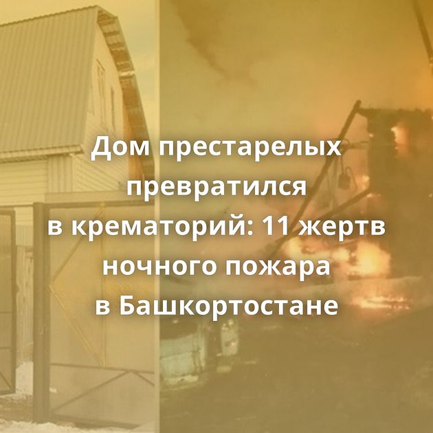 Дом престарелых превратился в крематорий: 11 жертв ночного пожара в Башкортостане