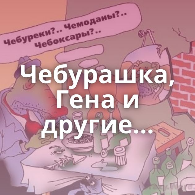 Чебурашка, Гена и другие...