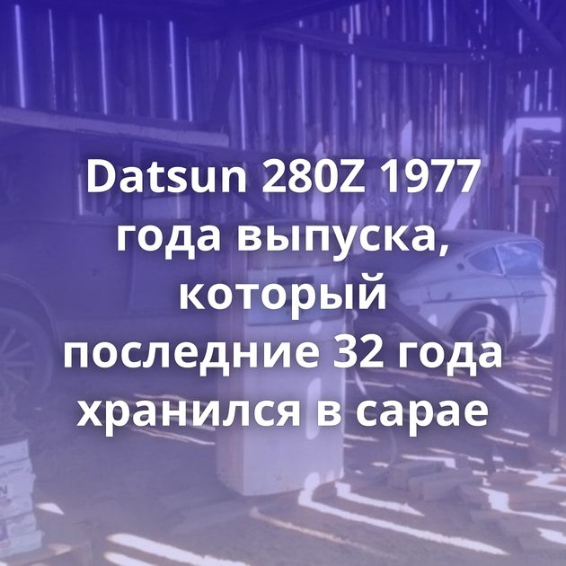 Datsun 280Z 1977 года выпуска, который последние 32 года хранился в сарае