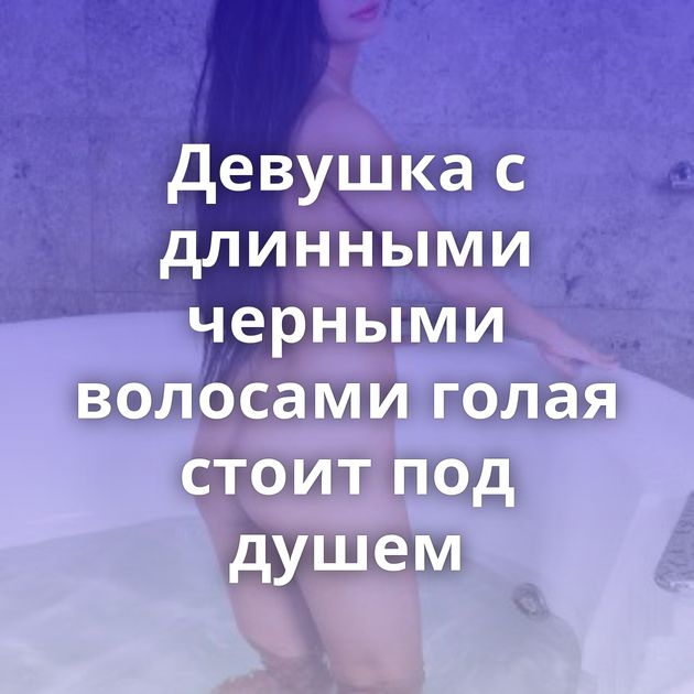 Девушка с длинными черными волосами голая стоит под душем