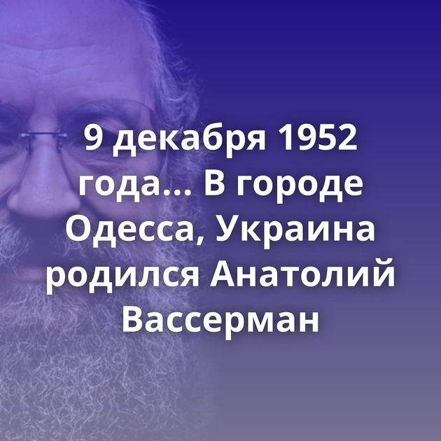 9 декабря 1952 года... В городе Одесса, Украина родился Анатолий Вассерман