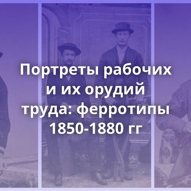 Портреты рабочих и их орудий труда: ферротипы 1850-1880 гг