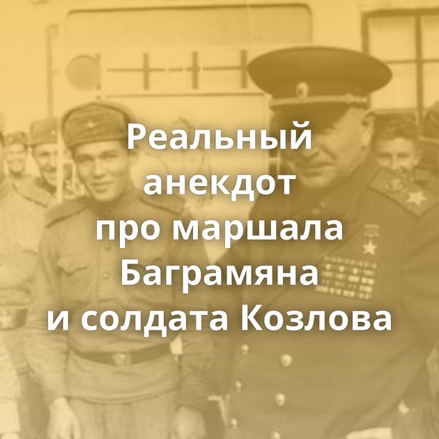Реальный анекдот про маршала Баграмяна и солдата Козлова