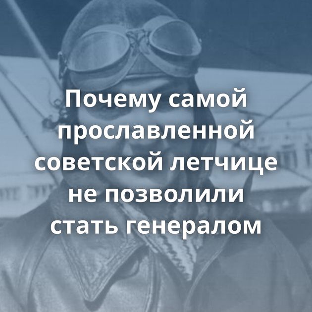 Почему самой прославленной советской летчице не позволили стать генералом
