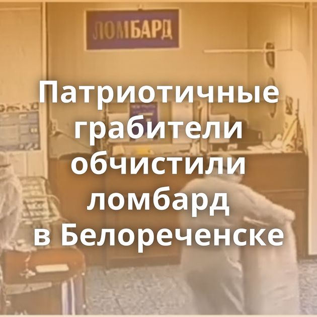 Патриотичные грабители обчистили ломбард в Белореченске