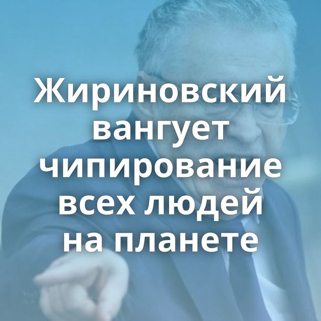Жириновский вангует чипирование всех людей на планете