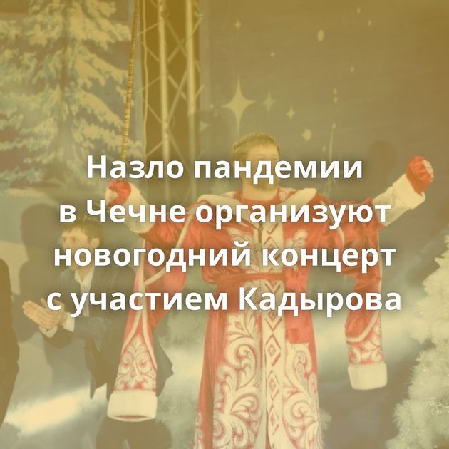 Назло пандемии в Чечне организуют новогодний концерт с участием Кадырова