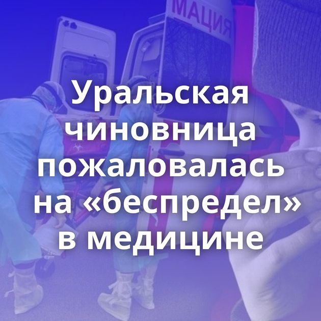 Уральская чиновница пожаловалась на «беспредел» в медицине
