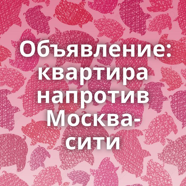 Объявление: квартира напротив Москва-сити