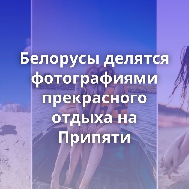 Белорусы делятся фотографиями прекрасного отдыха на Припяти