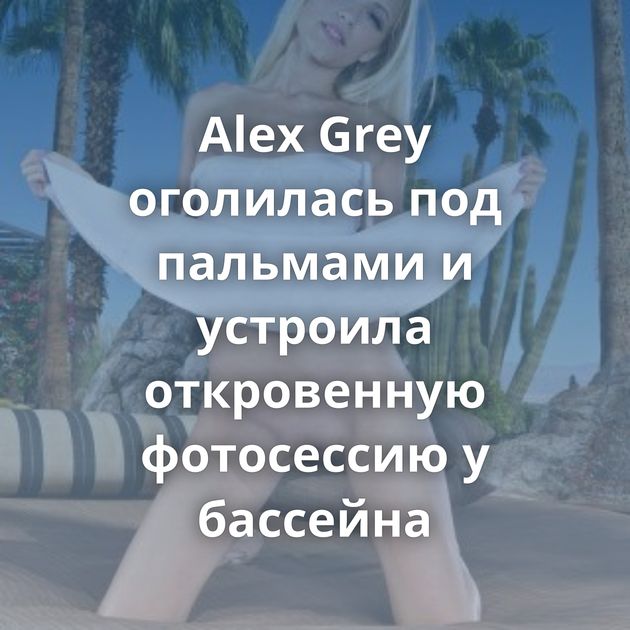 Alex Grey оголилась под пальмами и устроила откровенную фотосессию у бассейна