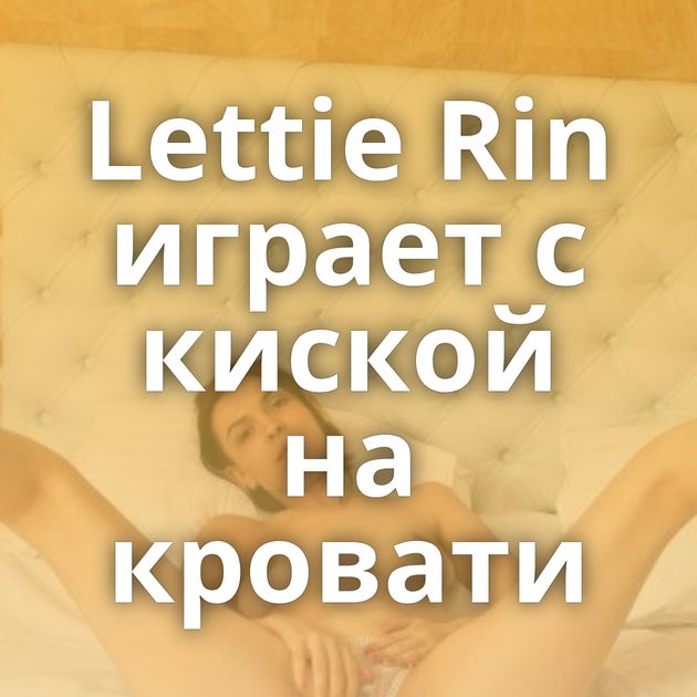 Lettie Rin играет с киской на кровати