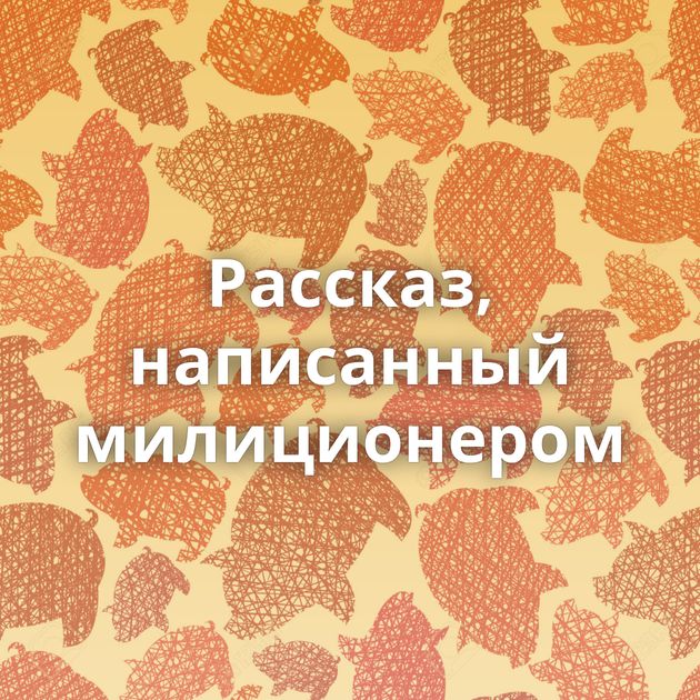 Рассказ, написанный милиционером