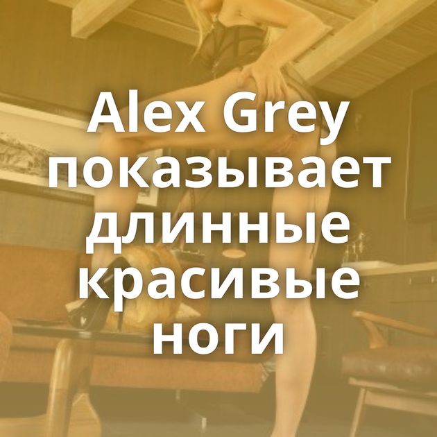 Alex Grey показывает длинные красивые ноги