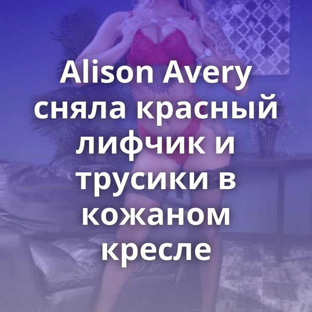 Alison Avery сняла красный лифчик и трусики в кожаном кресле