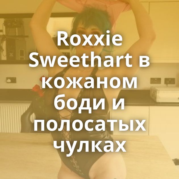 Roxxie Sweethart в кожаном боди и полосатых чулках