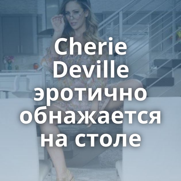 Cherie Deville эротично обнажается на столе