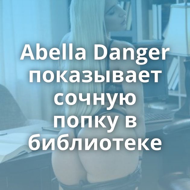 Abella Danger показывает сочную попку в библиотеке