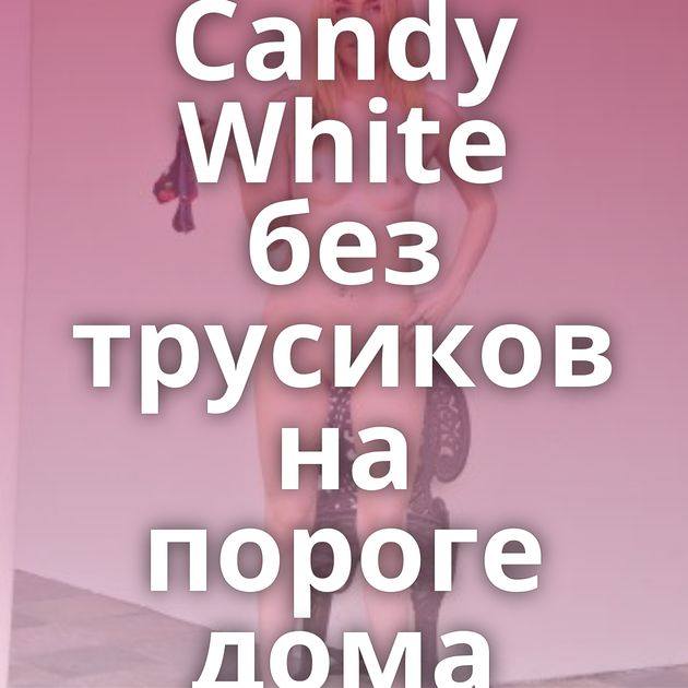 Candy White без трусиков на пороге дома