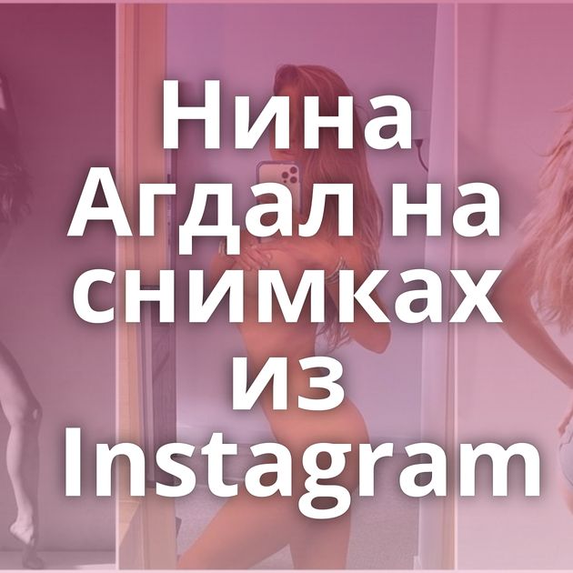 Нина Агдал на снимках из Instagram