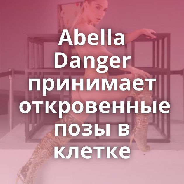 Abella Danger принимает откровенные позы в клетке