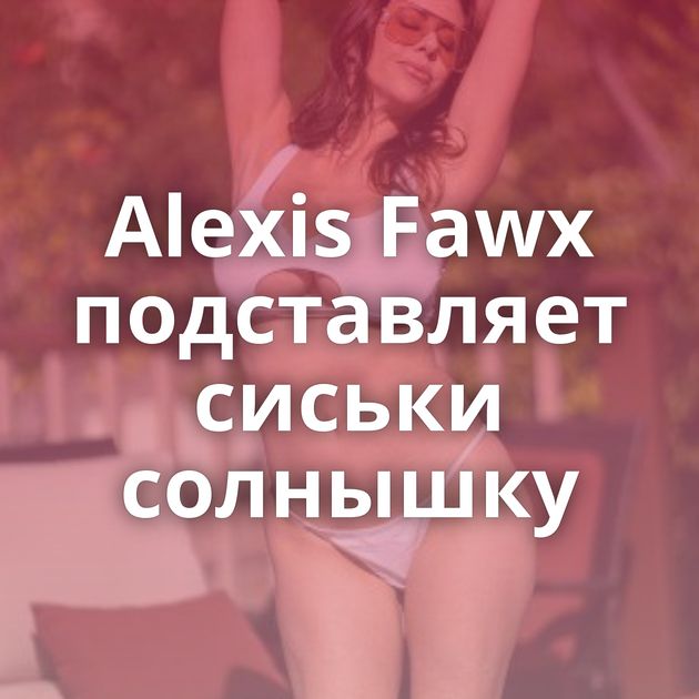 Alexis Fawx подставляет сиськи солнышку