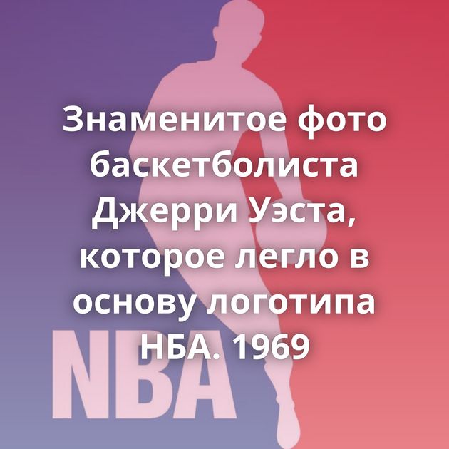 Знаменитое фото баскетболиста Джерри Уэста, которое легло в основу логотипа НБА. 1969