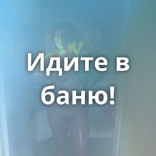 Идите в баню!
