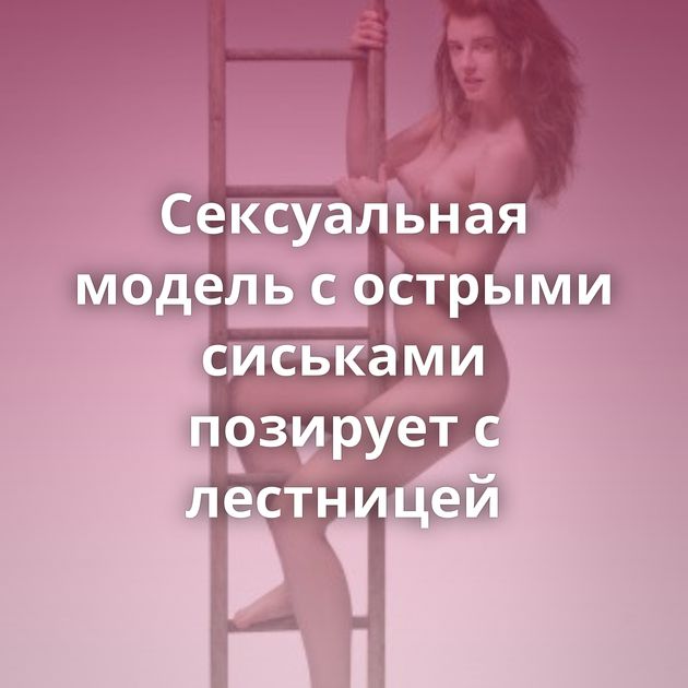 Сексуальная модель с острыми сиськами позирует с лестницей