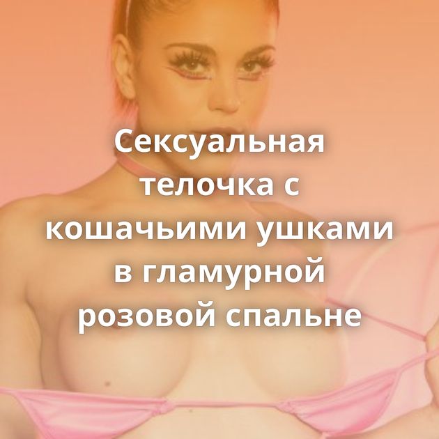 Сексуальная телочка с кошачьими ушками в гламурной розовой спальне