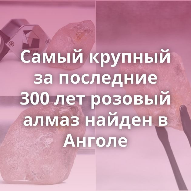 Самый крупный за последние 300 лет розовый алмаз найден в Анголе