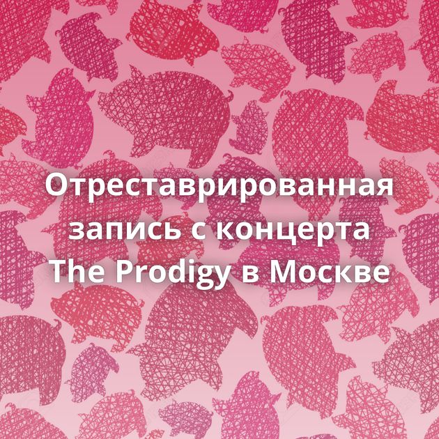 Отреставрированная запись с концерта The Prodigy в Москве