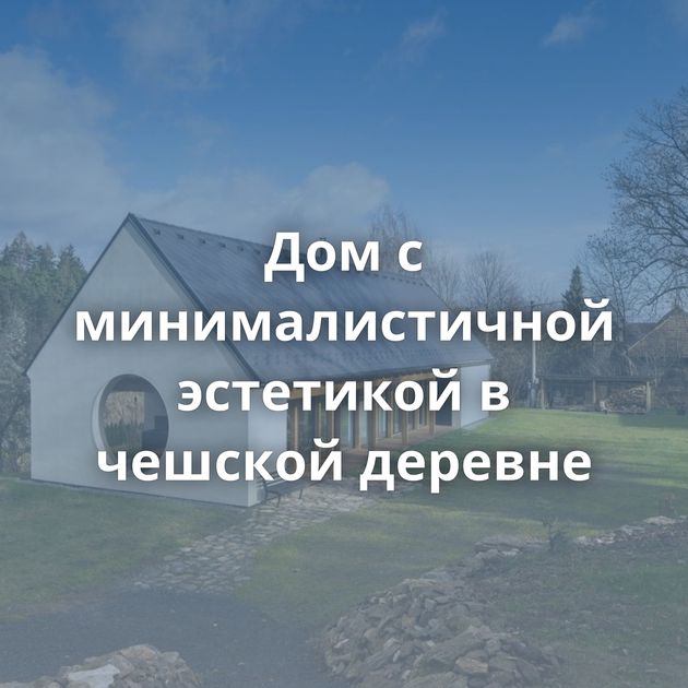 Дом с минималистичной эстетикой в чешской деревне
