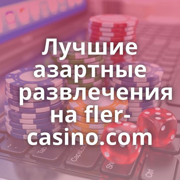 Лучшие азартные развлечения на fler-casino.com
