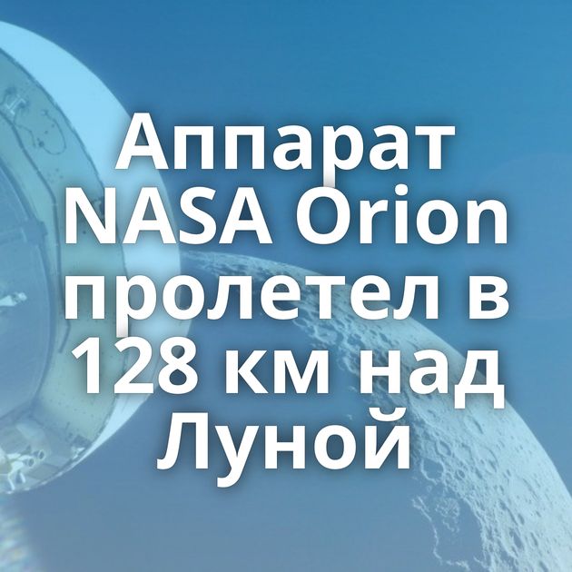 Аппарат NASA Orion пролетел в 128 км над Луной