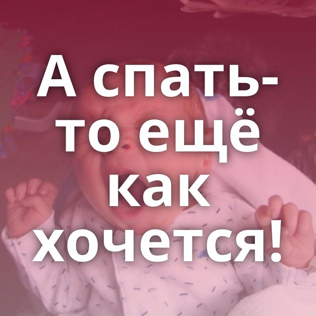А спать-то ещё как хочется!