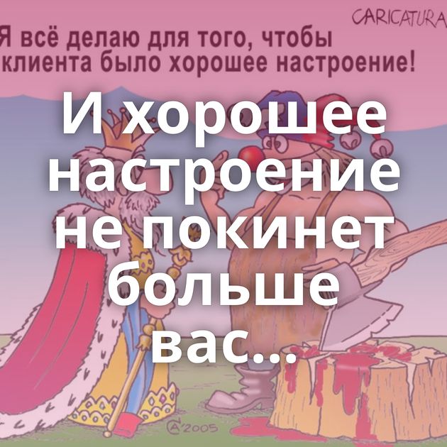 И хорошее настроение не покинет больше вас...