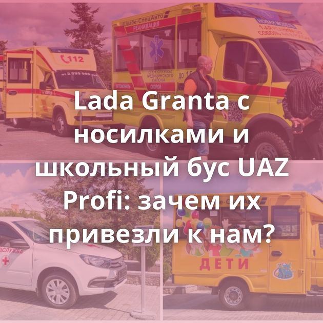 Lada Granta с носилками и школьный бус UAZ Profi: зачем их привезли к нам?