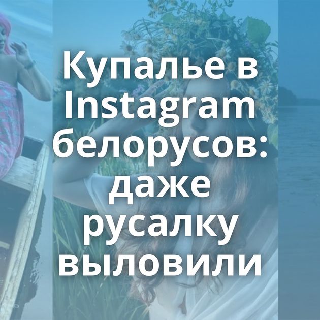 Купалье в Instagram белорусов: даже русалку выловили