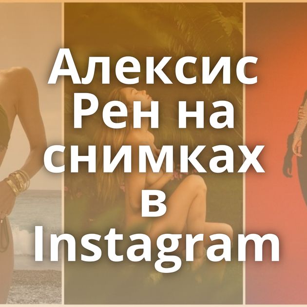 Алексис Рен на снимках в Instagram