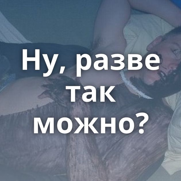 Ну, разве так можно?