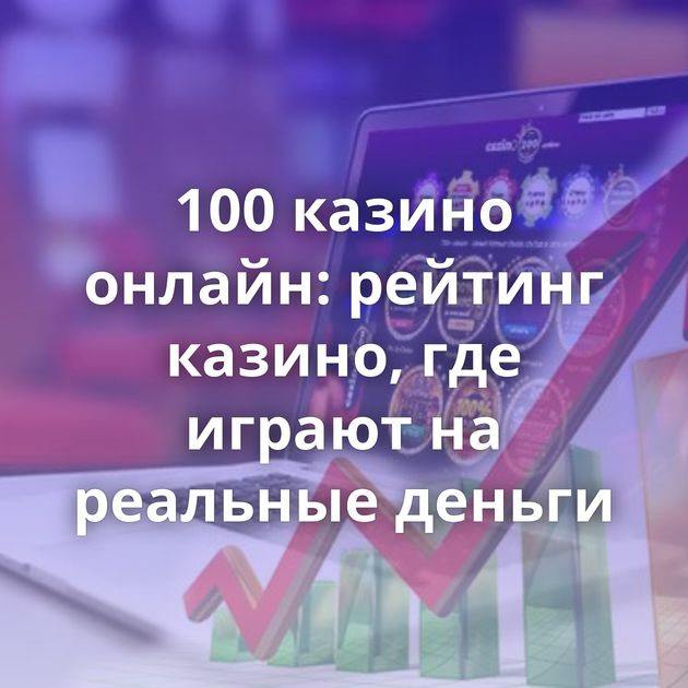 100 казино онлайн: рейтинг казино, где играют на реальные деньги